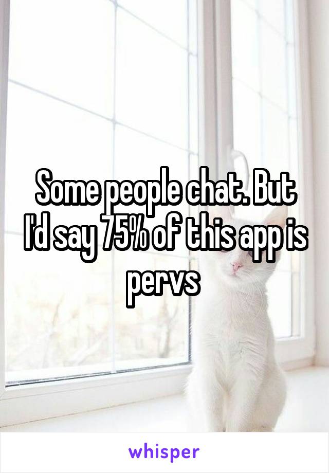 Some people chat. But I'd say 75% of this app is pervs 