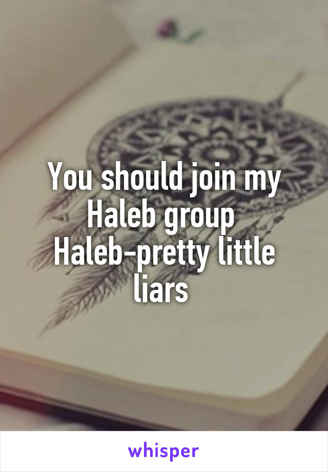 You should join my Haleb group 
Haleb-pretty little liars 