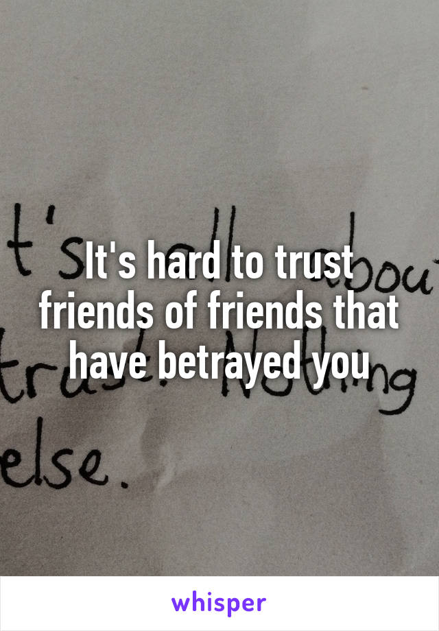 It's hard to trust friends of friends that have betrayed you