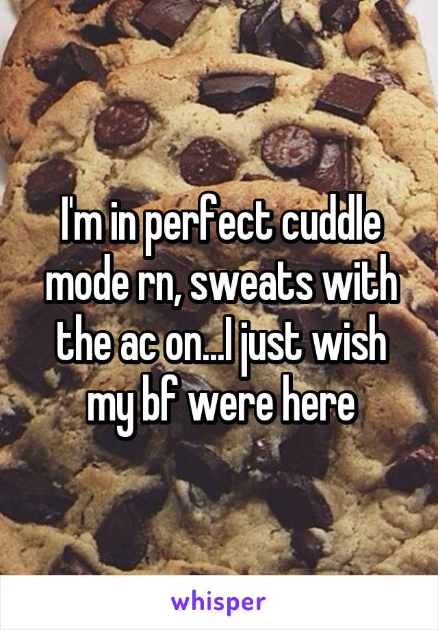 I'm in perfect cuddle mode rn, sweats with the ac on...I just wish my bf were here