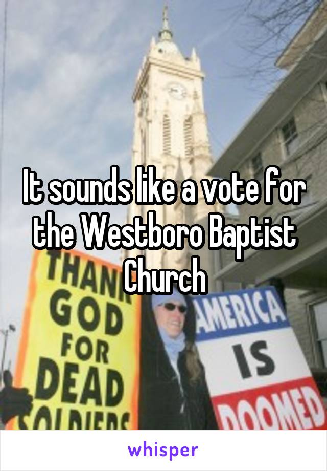 It sounds like a vote for the Westboro Baptist Church