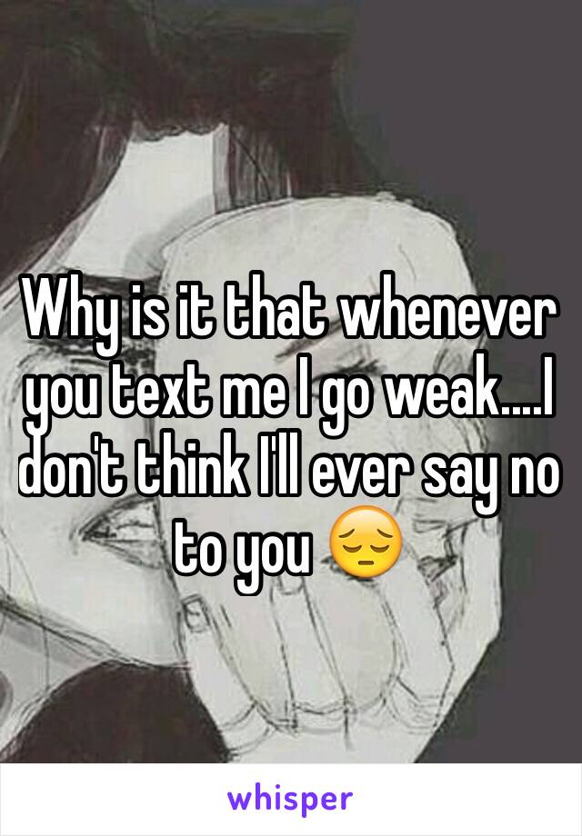 Why is it that whenever you text me I go weak....I don't think I'll ever say no to you 😔