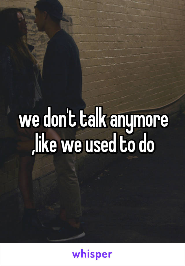 we don't talk anymore ,like we used to do