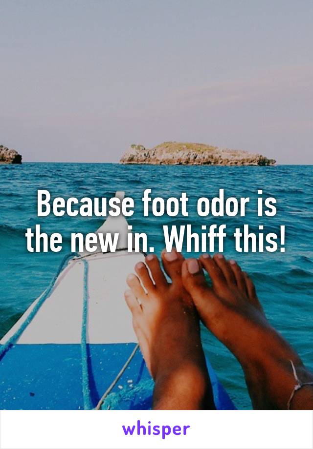 Because foot odor is the new in. Whiff this!