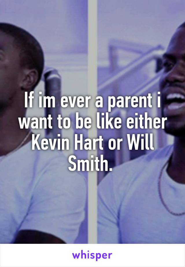 If im ever a parent i want to be like either Kevin Hart or Will Smith. 