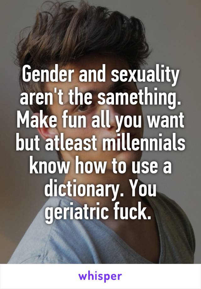 Gender and sexuality aren't the samething. Make fun all you want but atleast millennials know how to use a dictionary. You geriatric fuck. 