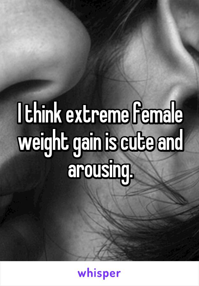 I think extreme female weight gain is cute and arousing.