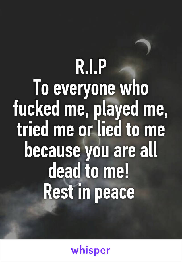 R.I.P
To everyone who fucked me, played me, tried me or lied to me because you are all dead to me! 
Rest in peace 