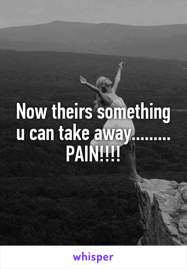 Now theirs something u can take away......... PAIN!!!!