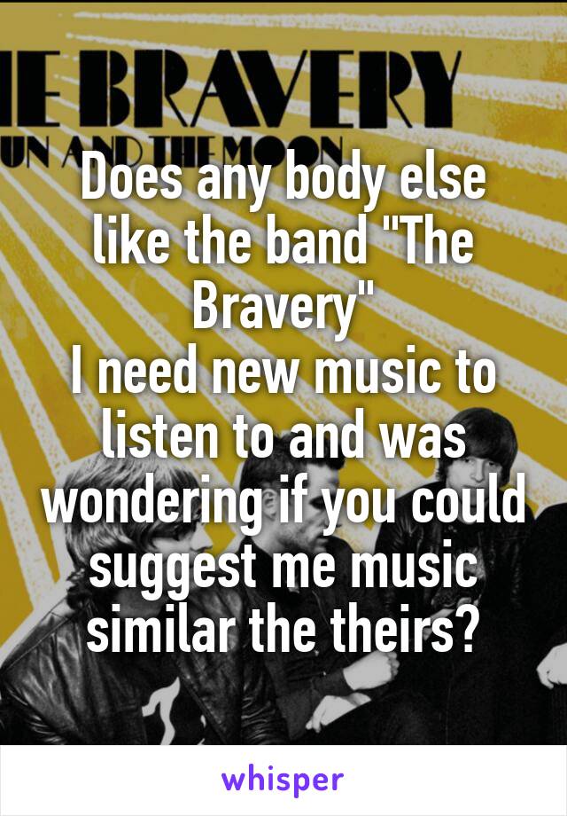 Does any body else like the band "The Bravery"
I need new music to listen to and was wondering if you could suggest me music similar the theirs?