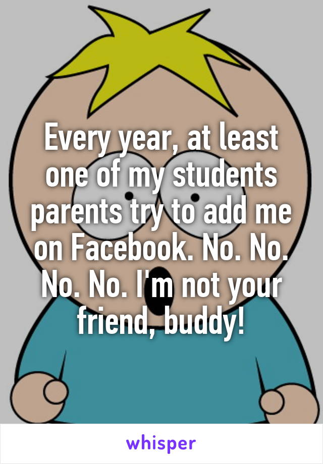 Every year, at least one of my students parents try to add me on Facebook. No. No. No. No. I'm not your friend, buddy!