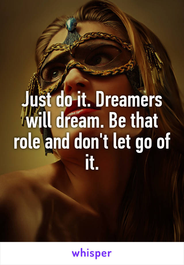 Just do it. Dreamers will dream. Be that role and don't let go of it.