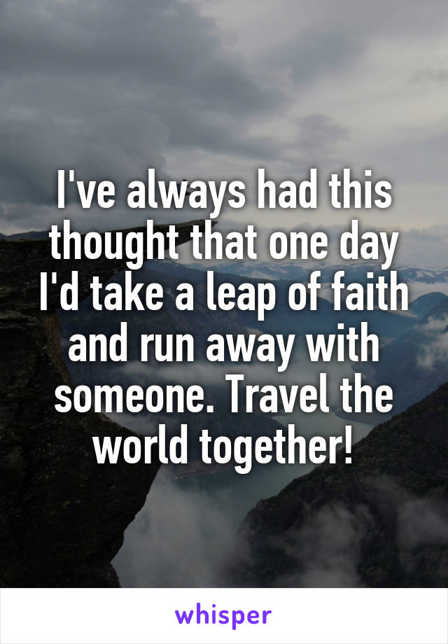 I've always had this thought that one day I'd take a leap of faith and run away with someone. Travel the world together!