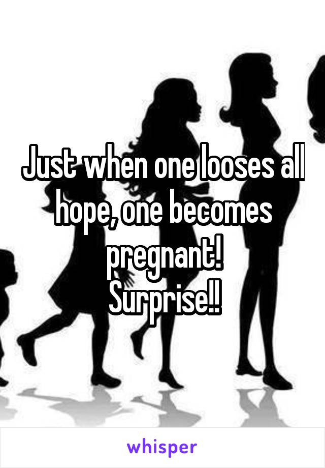 Just when one looses all hope, one becomes pregnant!
Surprise!!