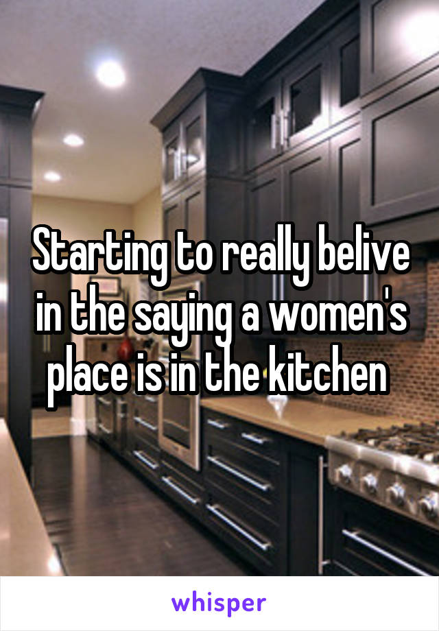 Starting to really belive in the saying a women's place is in the kitchen 