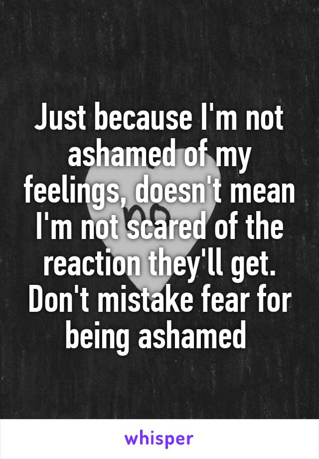 Just because I'm not ashamed of my feelings, doesn't mean I'm not scared of the reaction they'll get. Don't mistake fear for being ashamed 