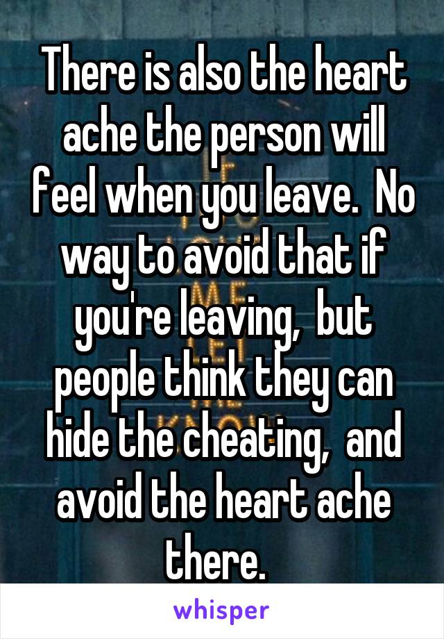 There is also the heart ache the person will feel when you leave.  No way to avoid that if you're leaving,  but people think they can hide the cheating,  and avoid the heart ache there.  