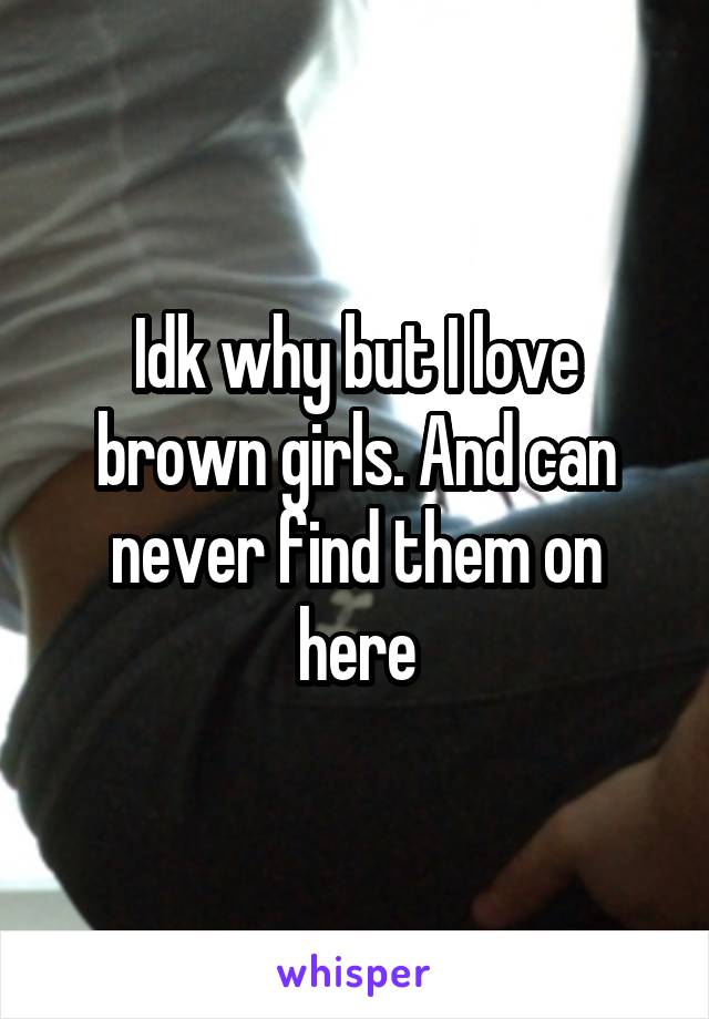 Idk why but I love brown girls. And can never find them on here