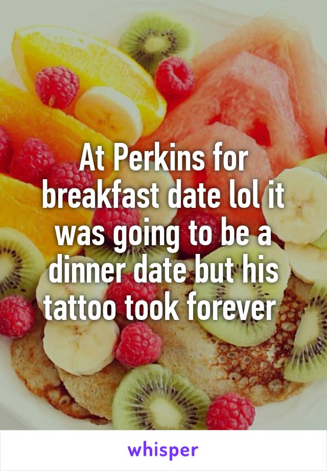 At Perkins for breakfast date lol it was going to be a dinner date but his tattoo took forever 