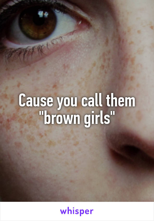 Cause you call them "brown girls"