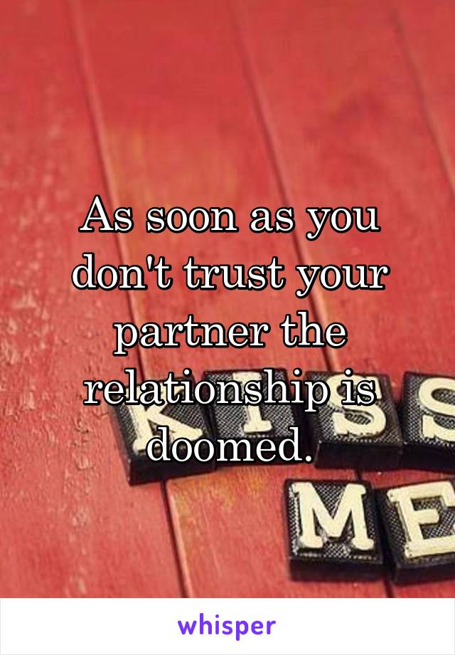 As soon as you don't trust your partner the relationship is doomed.