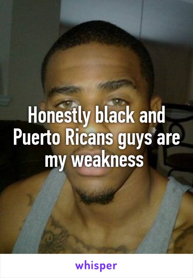 Honestly black and Puerto Ricans guys are my weakness 