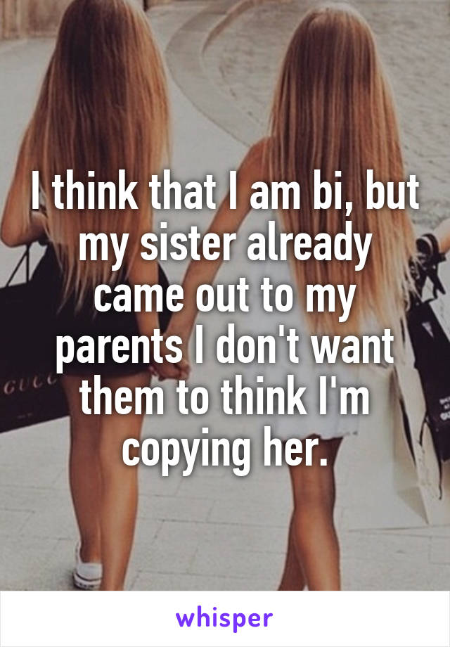 I think that I am bi, but my sister already came out to my parents I don't want them to think I'm copying her.