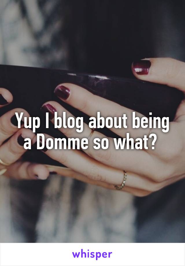 Yup I blog about being a Domme so what? 