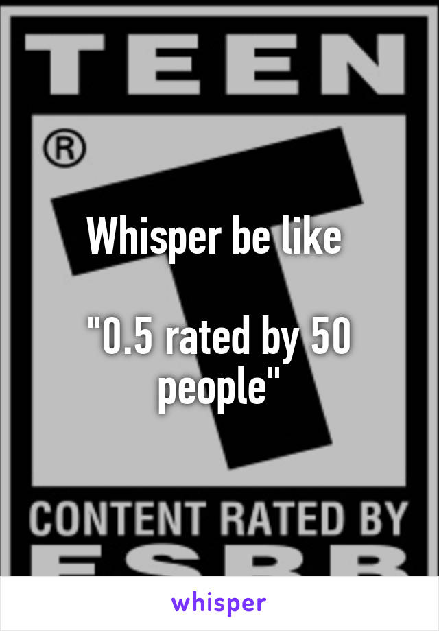 Whisper be like 

"0.5 rated by 50 people"