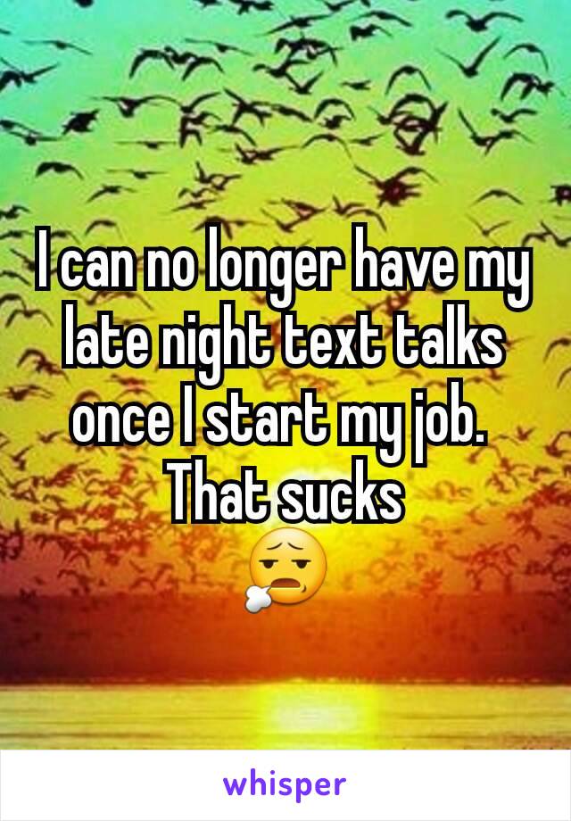 I can no longer have my late night text talks once I start my job. 
That sucks
😧