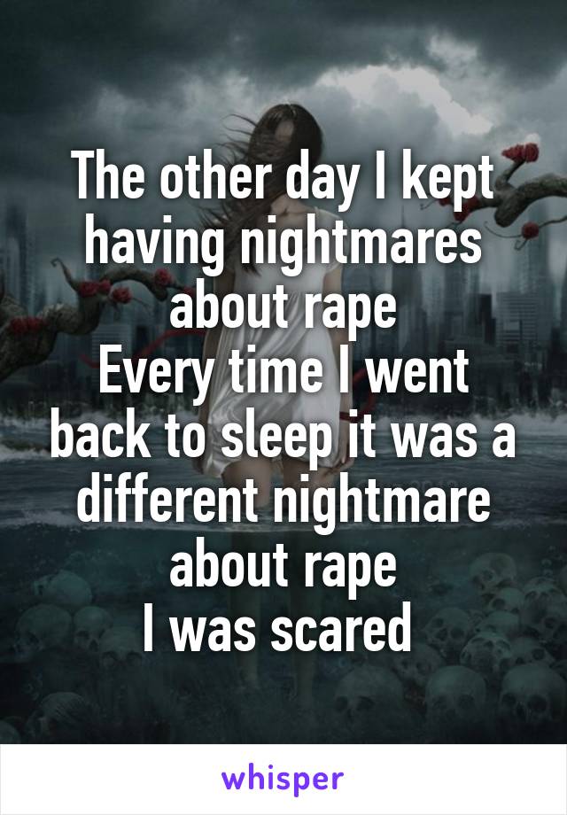 The other day I kept having nightmares about rape
Every time I went back to sleep it was a different nightmare about rape
I was scared 