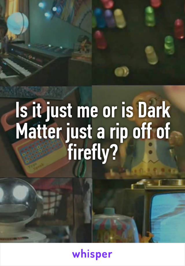 Is it just me or is Dark Matter just a rip off of firefly?