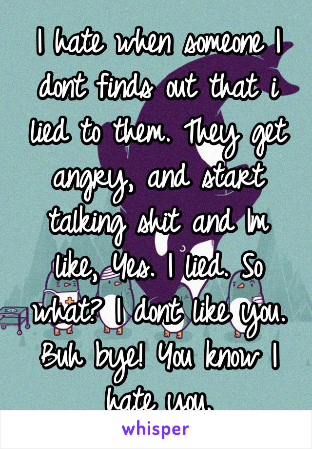 I hate when someone I dont finds out that i lied to them. They get angry, and start talking shit and Im like, Yes. I lied. So what? I dont like you. Buh bye! You know I hate you.