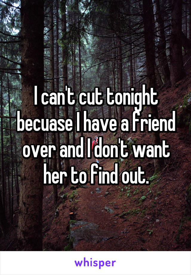 I can't cut tonight becuase I have a friend over and I don't want her to find out.