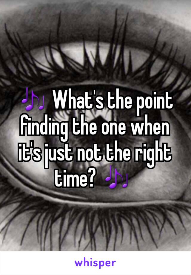 🎶 What's the point finding the one when it's just not the right time? 🎶 