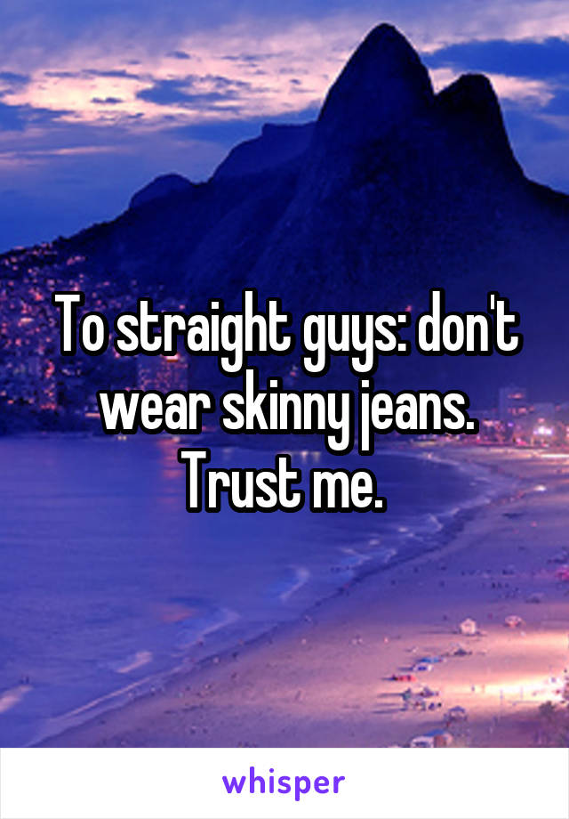 To straight guys: don't wear skinny jeans. Trust me. 