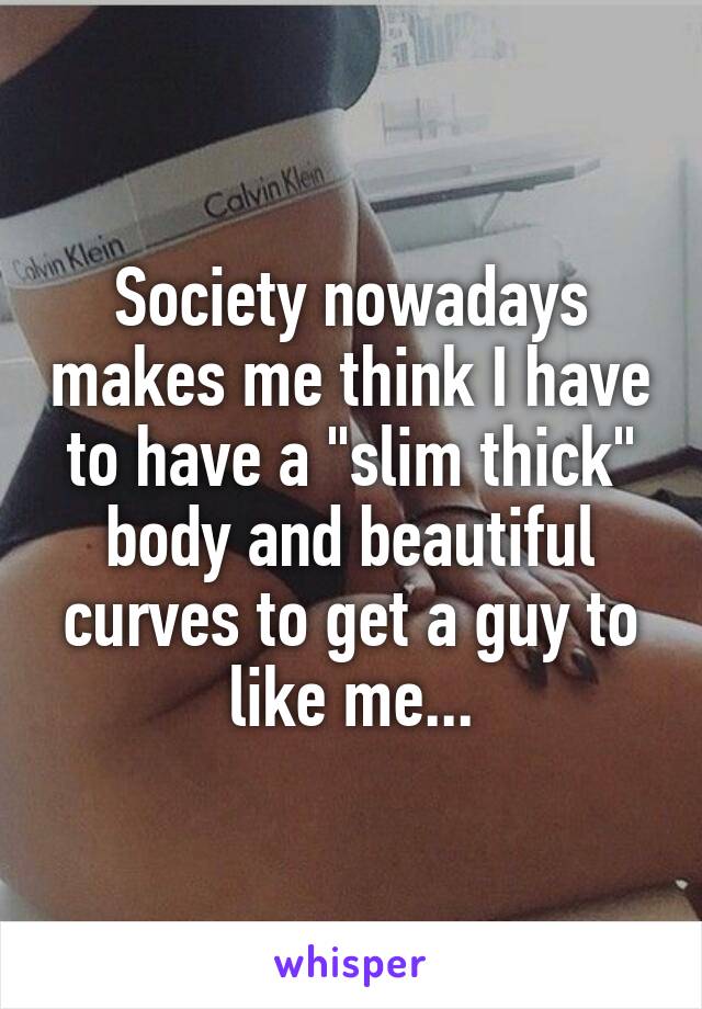 Society nowadays makes me think I have to have a "slim thick" body and beautiful curves to get a guy to like me...