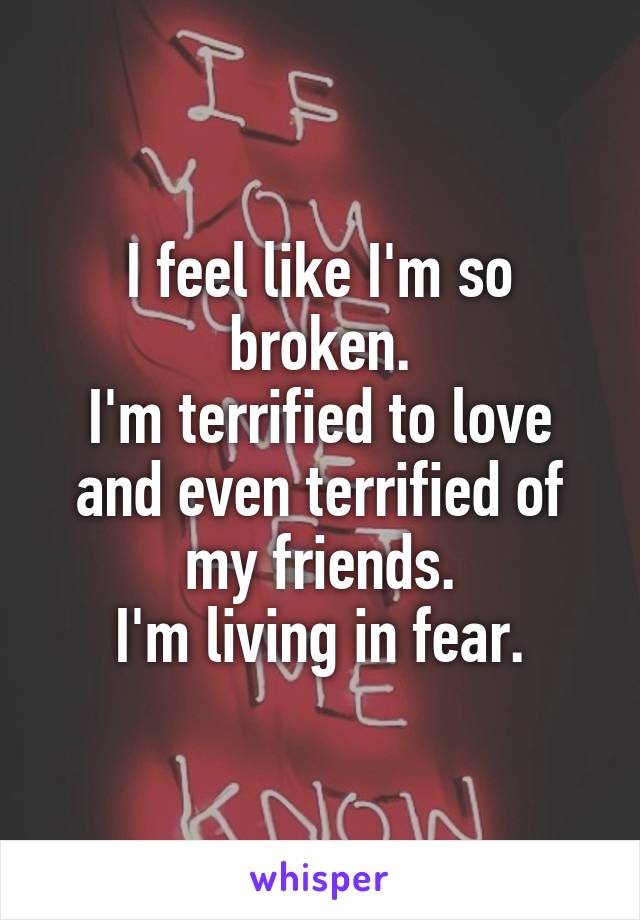 I feel like I'm so broken.
I'm terrified to love and even terrified of my friends.
I'm living in fear.