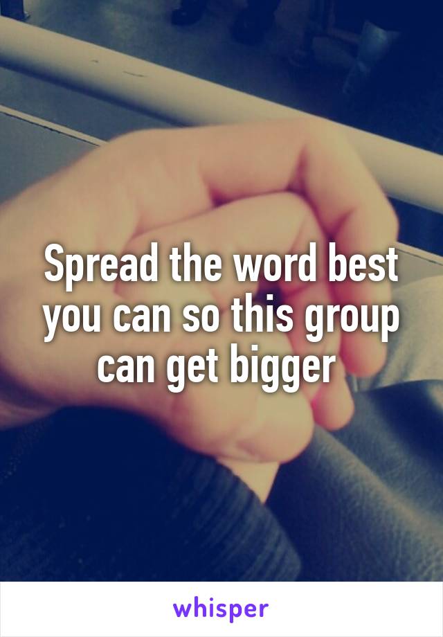 Spread the word best you can so this group can get bigger 