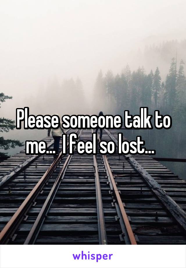 Please someone talk to me...  I feel so lost...  