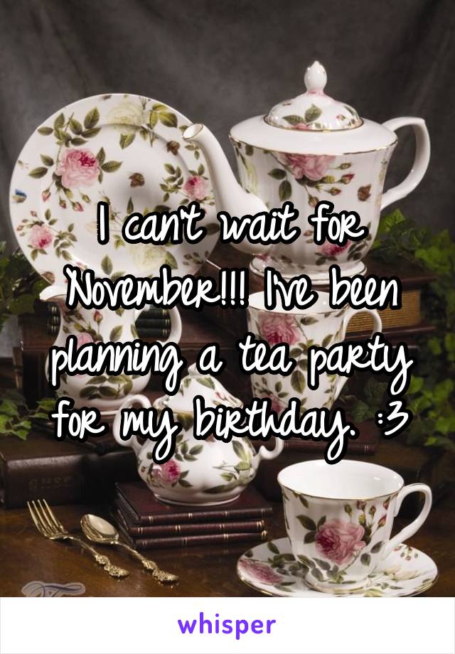 I can't wait for November!!! I've been planning a tea party for my birthday. :3