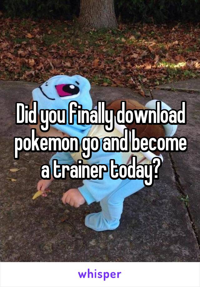 Did you finally download pokemon go and become a trainer today?