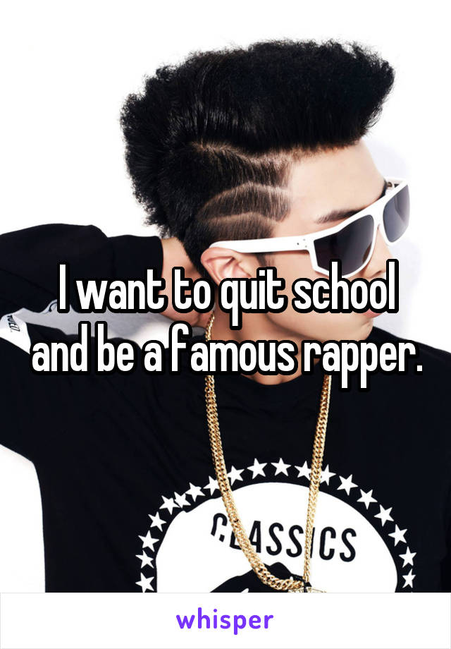 I want to quit school and be a famous rapper.