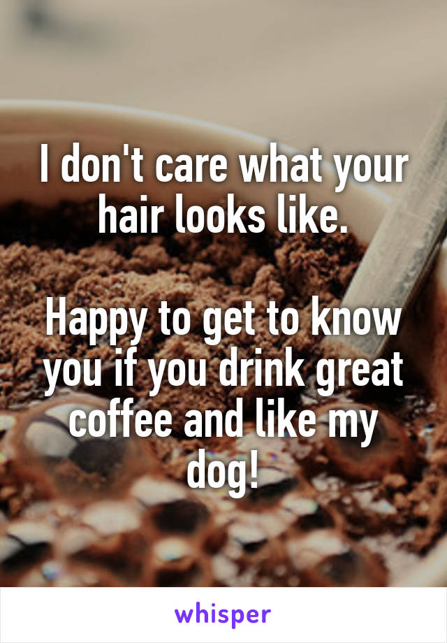 I don't care what your hair looks like.

Happy to get to know you if you drink great coffee and like my dog!