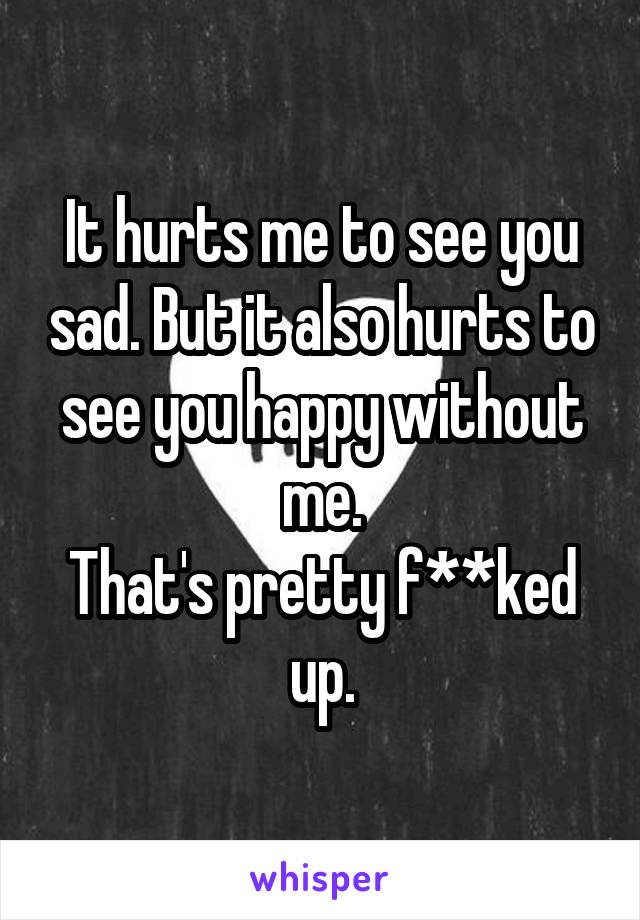 It hurts me to see you sad. But it also hurts to see you happy without me.
That's pretty f**ked up.