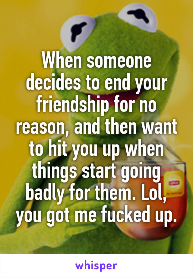 When someone decides to end your friendship for no reason, and then want to hit you up when things start going badly for them. Lol, you got me fucked up.