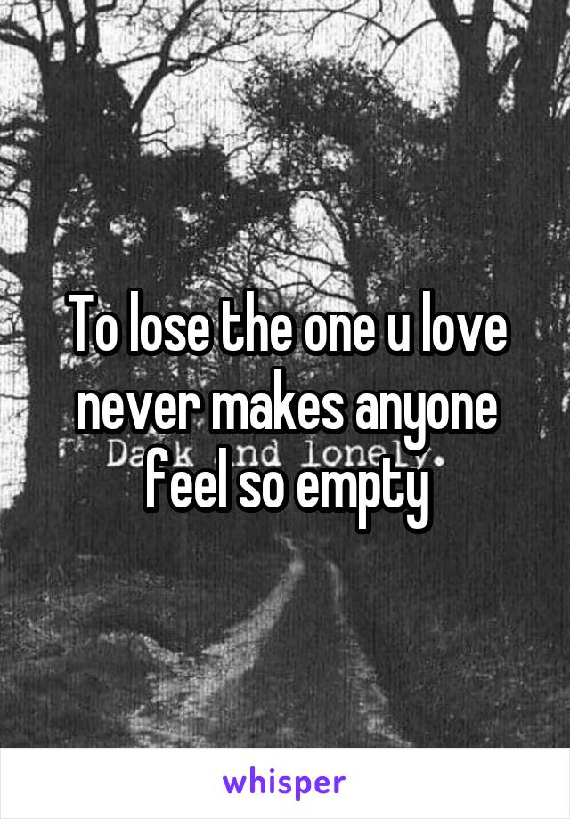 To lose the one u love never makes anyone feel so empty