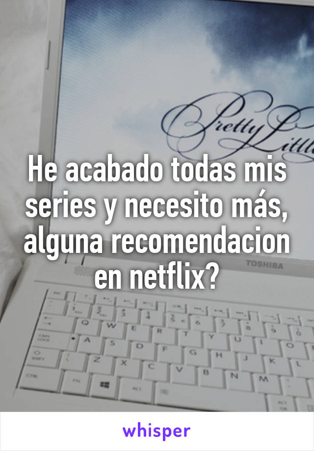 He acabado todas mis series y necesito más, alguna recomendacion en netflix?