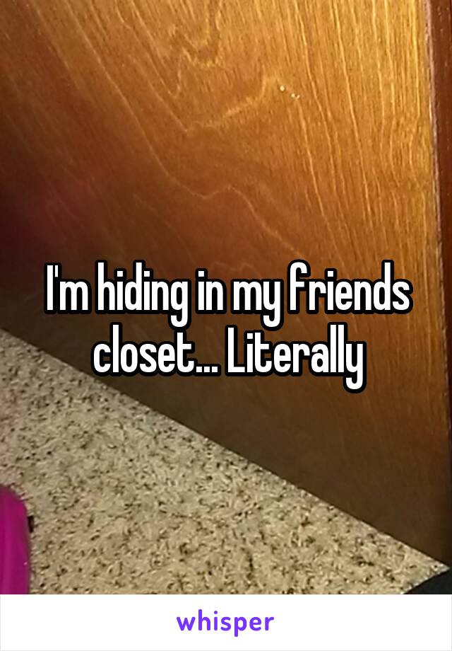 I'm hiding in my friends closet... Literally