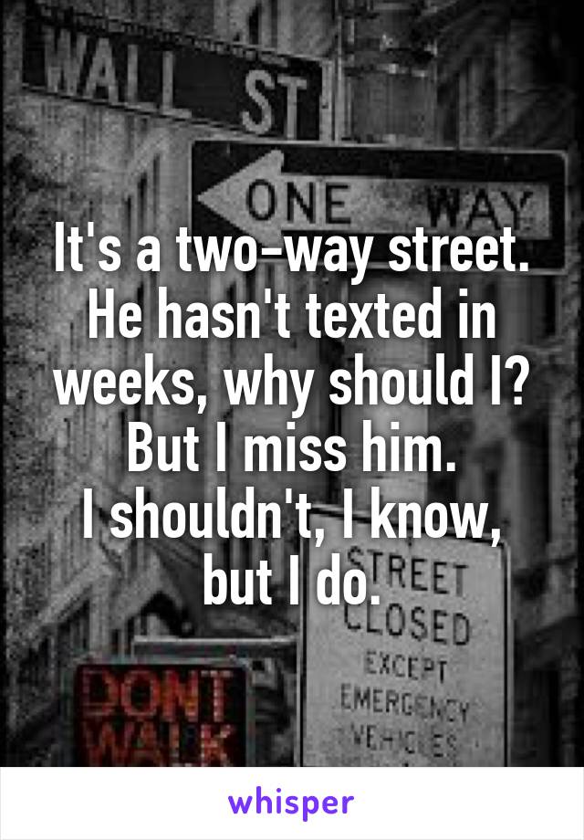 It's a two-way street.
He hasn't texted in weeks, why should I?
But I miss him.
I shouldn't, I know, but I do.